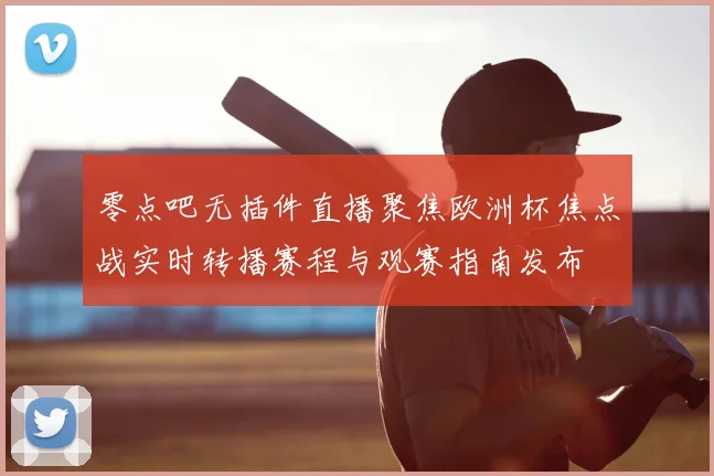 零点吧无插件直播聚焦欧洲杯焦点战实时转播赛程与观赛指南发布