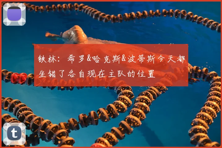 铁林:希罗&哈克斯&波蒂斯今天都坐错了各自现在主队的位置