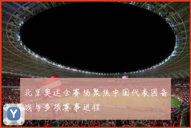 北京奥运会赛场聚焦中国代表团备战与多项赛事进程
