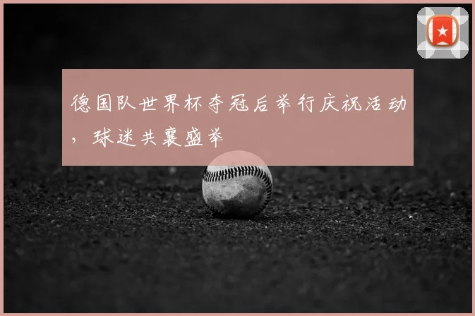德国队世界杯夺冠后举行庆祝活动，球迷共襄盛举