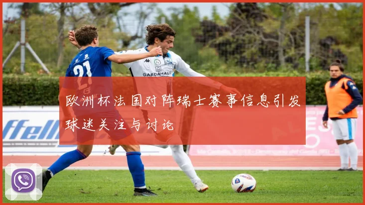 欧洲杯法国对阵瑞士赛事信息引发球迷关注与讨论