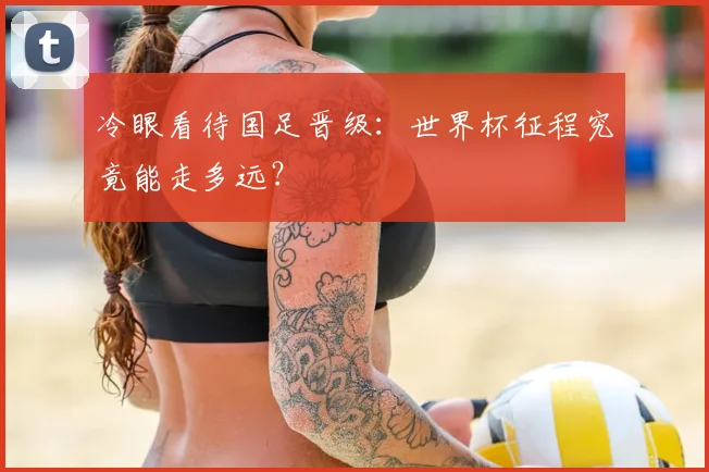 冷眼看待国足晋级：世界杯征程究竟能走多远？