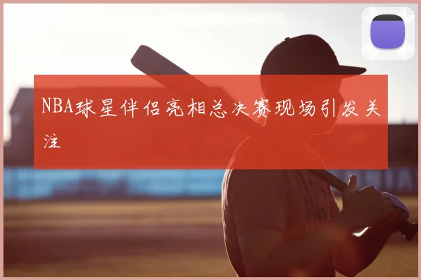 NBA球星伴侣亮相总决赛现场引发关注
