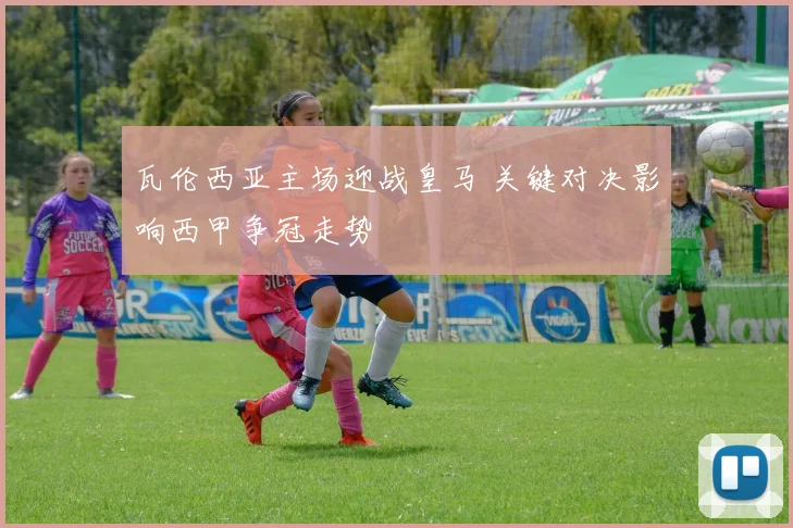 瓦伦西亚主场迎战皇马 关键对决影响西甲争冠走势