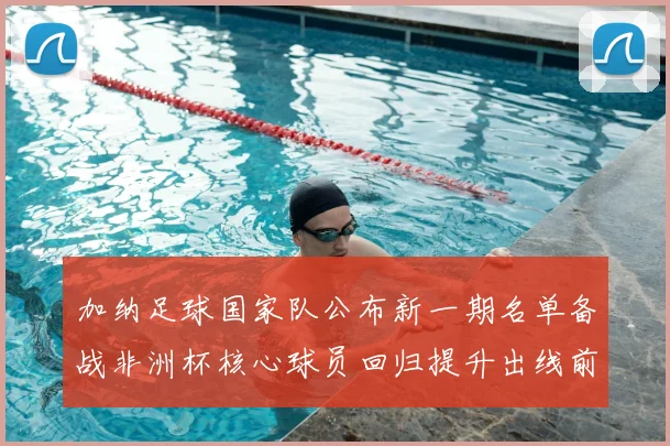 加纳足球国家队公布新一期名单备战非洲杯核心球员回归提升出线前景