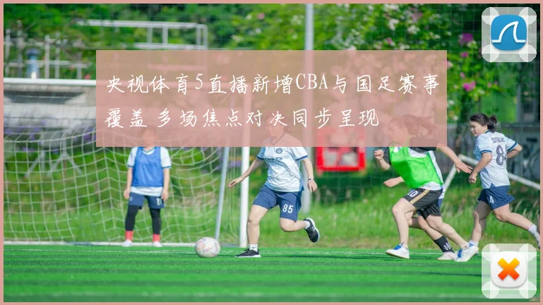 央视体育5直播新增CBA与国足赛事覆盖 多场焦点对决同步呈现