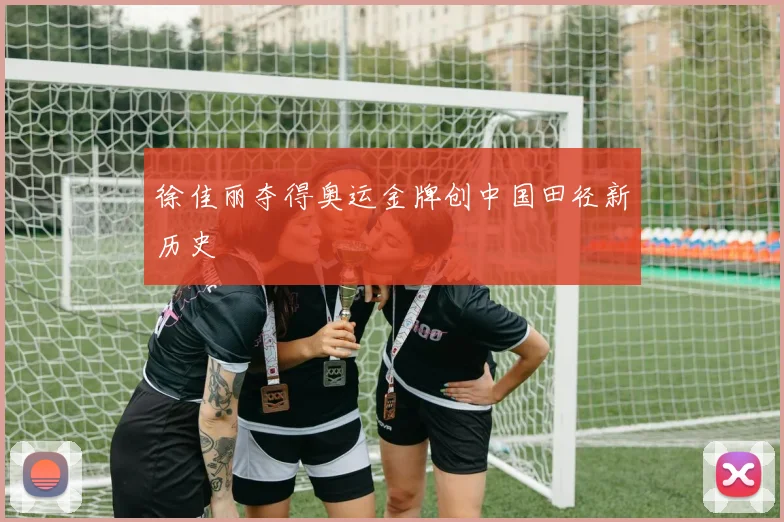 徐佳丽夺得奥运金牌创中国田径新历史