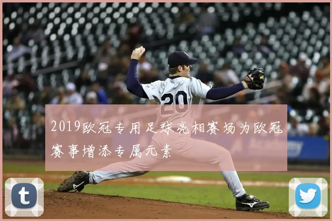 2019欧冠专用足球亮相赛场为欧冠赛事增添专属元素