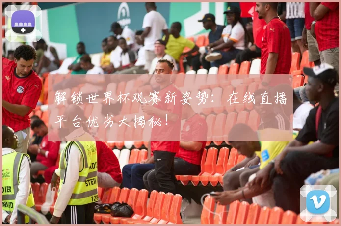 解锁世界杯观赛新姿势：在线直播平台优劣大揭秘！