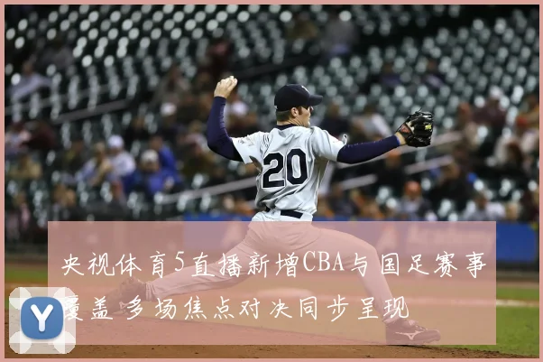 央视体育5直播新增CBA与国足赛事覆盖 多场焦点对决同步呈现