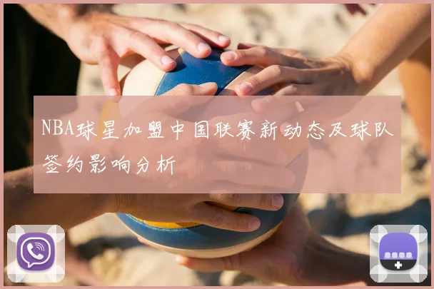 NBA球星加盟中国联赛新动态及球队签约影响分析