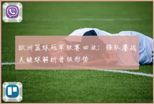 欧洲篮球冠军联赛回放:强队鏖战关键球解析晋级形势