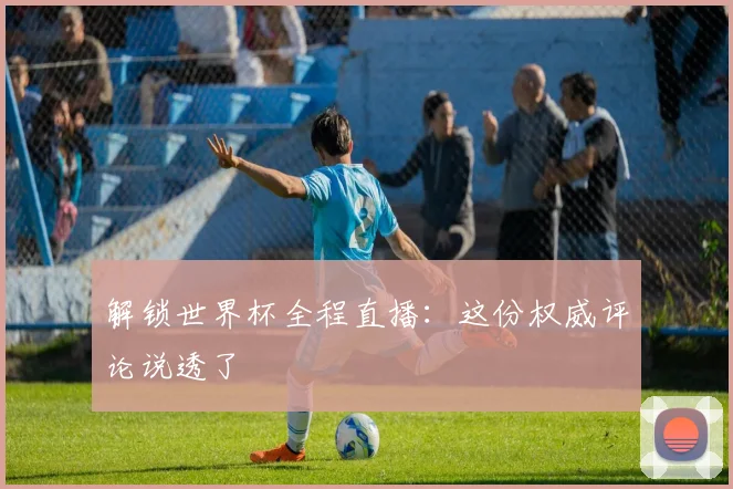 解锁世界杯全程直播:这份权威评论说透了