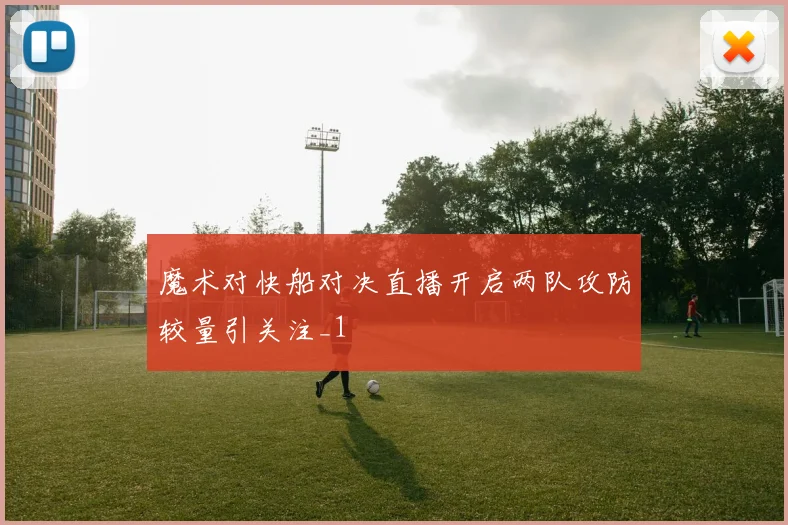 魔术对快船对决直播开启两队攻防较量引关注_1
