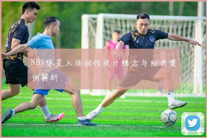 NBA球星入场动作设计理念与经典案例解析