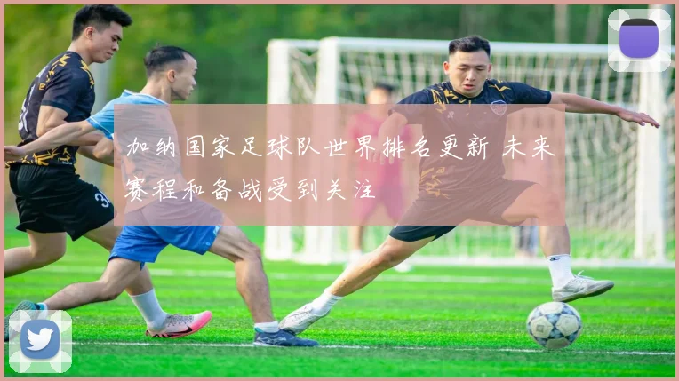 加纳国家足球队世界排名更新 未来赛程和备战受到关注