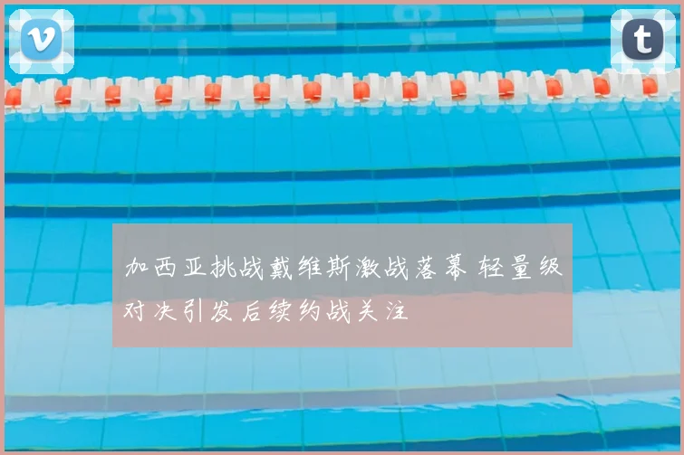 加西亚挑战戴维斯激战落幕 轻量级对决引发后续约战关注