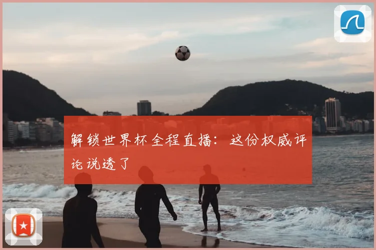 解锁世界杯全程直播:这份权威评论说透了