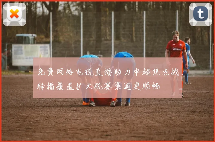 免费网络电视直播助力中超焦点战转播覆盖扩大观赛渠道更顺畅
