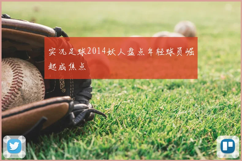 实况足球2014妖人盘点年轻球员崛起成焦点