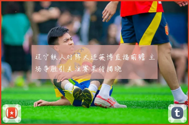 辽宁铁人对阵大连英博直播前瞻 主场争胜引关注赛果待揭晓