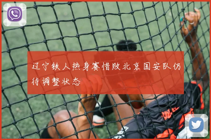 辽宁铁人热身赛惜败北京国安队仍待调整状态