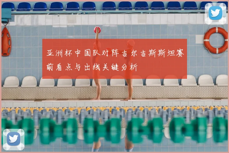 亚洲杯中国队对阵吉尔吉斯斯坦赛前看点与出线关键分析