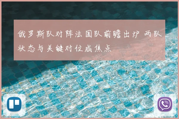 俄罗斯队对阵法国队前瞻出炉 两队状态与关键对位成焦点
