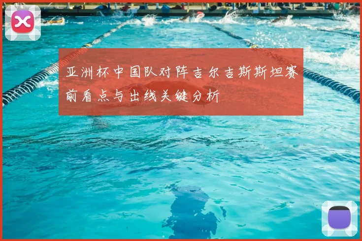 亚洲杯中国队对阵吉尔吉斯斯坦赛前看点与出线关键分析