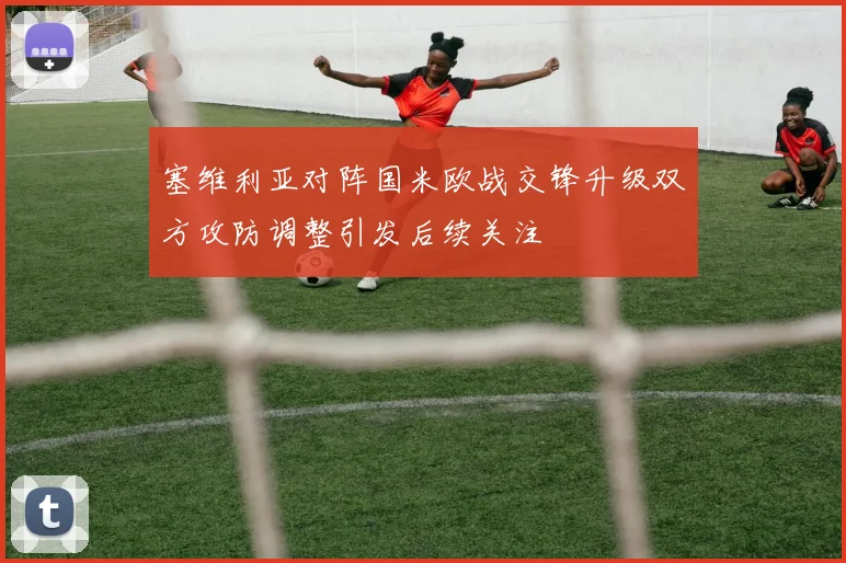 塞维利亚对阵国米欧战交锋升级双方攻防调整引发后续关注