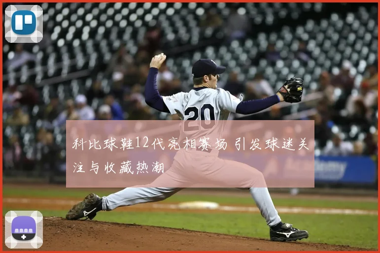 科比球鞋12代亮相赛场 引发球迷关注与收藏热潮