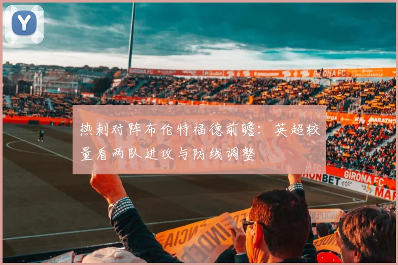 热刺对阵布伦特福德前瞻：英超较量看两队进攻与防线调整