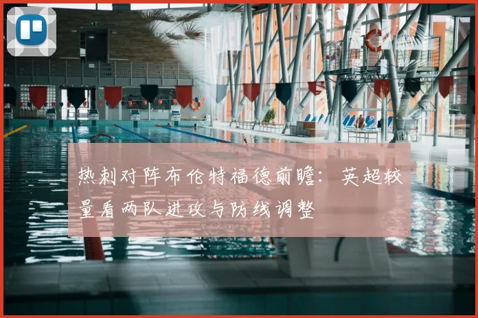 热刺对阵布伦特福德前瞻：英超较量看两队进攻与防线调整
