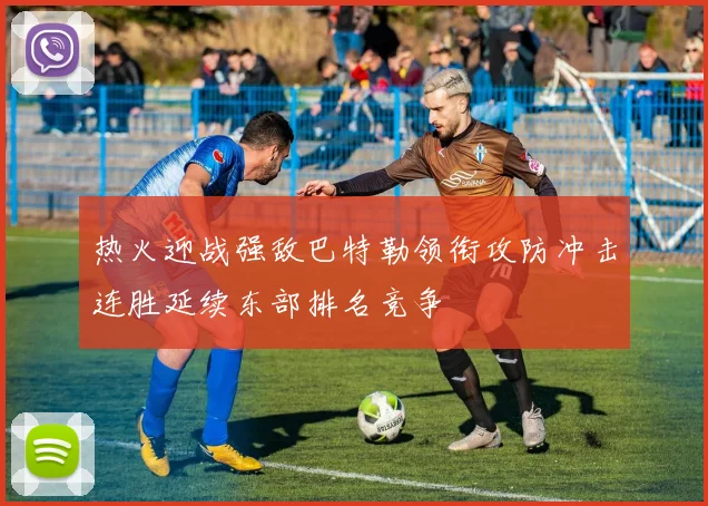 热火迎战强敌巴特勒领衔攻防冲击连胜延续东部排名竞争