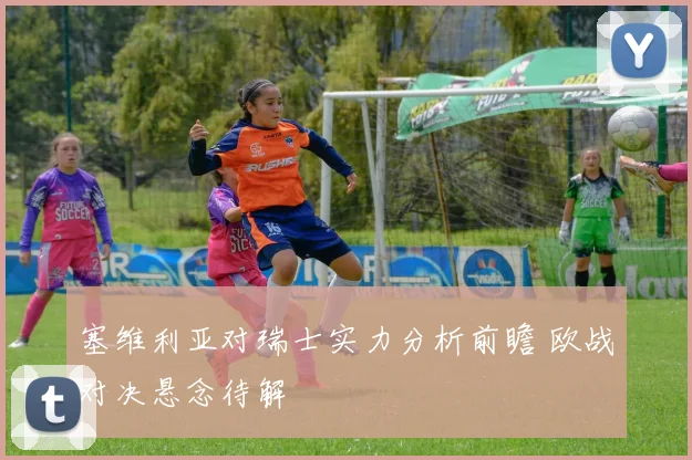 塞维利亚对瑞士实力分析前瞻 欧战对决悬念待解