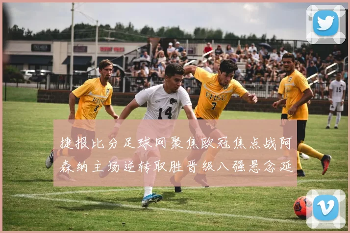 捷报比分足球网聚焦欧冠焦点战阿森纳主场逆转取胜晋级八强悬念延续