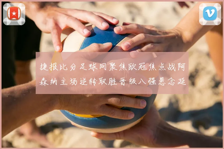 捷报比分足球网聚焦欧冠焦点战阿森纳主场逆转取胜晋级八强悬念延续
