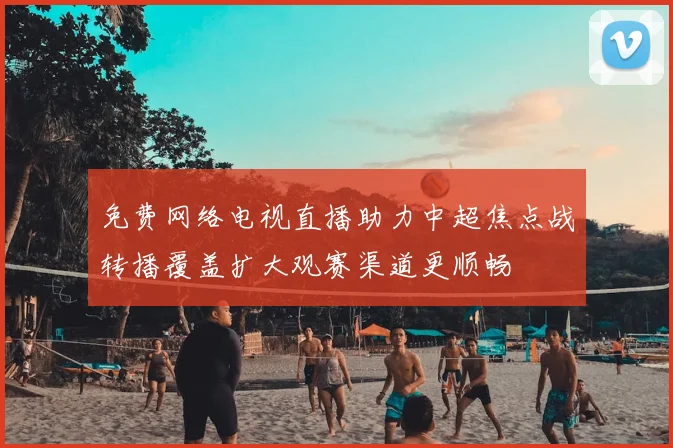 免费网络电视直播助力中超焦点战转播覆盖扩大观赛渠道更顺畅