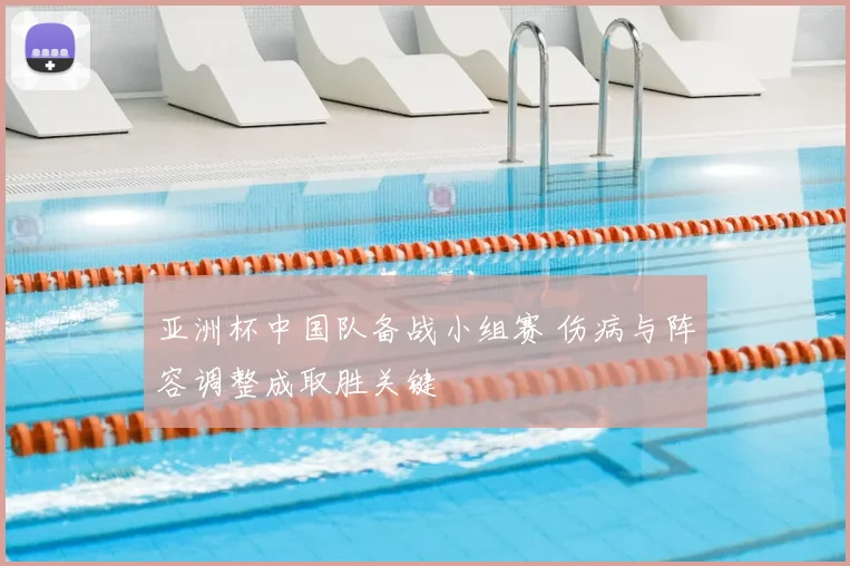 亚洲杯中国队备战小组赛 伤病与阵容调整成取胜关键
