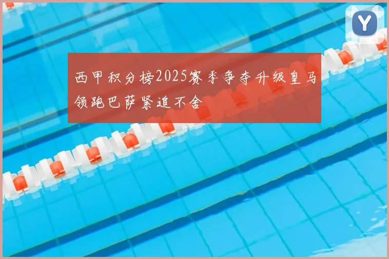 西甲积分榜2025赛季争夺升级皇马领跑巴萨紧追不舍