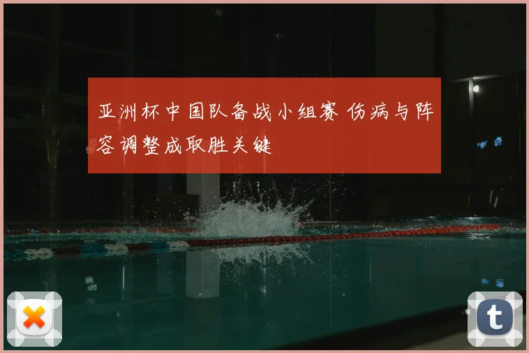 亚洲杯中国队备战小组赛 伤病与阵容调整成取胜关键