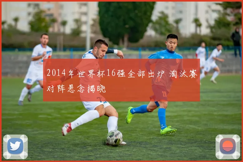 2014年世界杯16强全部出炉 淘汰赛对阵悬念揭晓