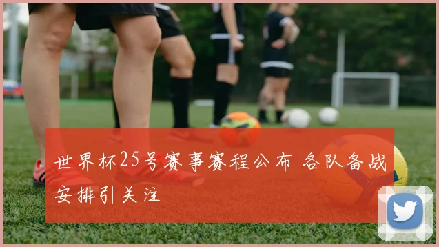 世界杯25号赛事赛程公布 各队备战安排引关注
