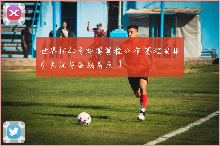 世界杯23号球赛赛程公布 赛程安排引关注与备战看点_1