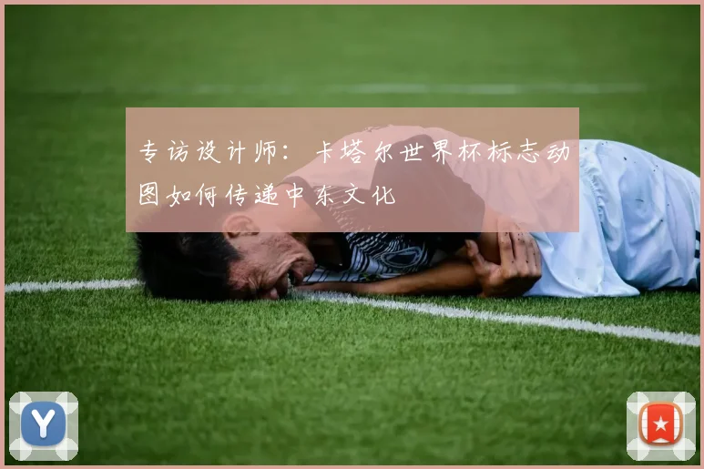 专访设计师:卡塔尔世界杯标志动图如何传递中东文化