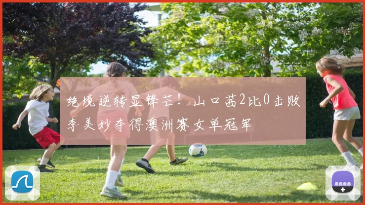 绝境逆转显锋芒!山口茜2比0击败李美妙夺得澳洲赛女单冠军