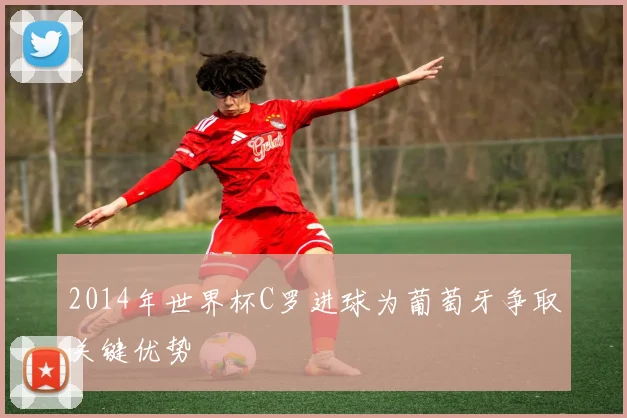 2014年世界杯C罗进球为葡萄牙争取关键优势