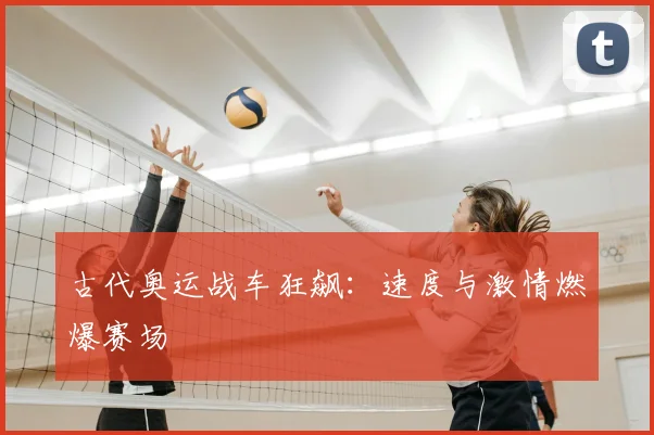古代奥运战车狂飙:速度与激情燃爆赛场
