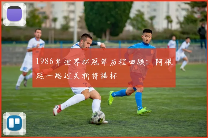 1986年世界杯冠军历程回顾：阿根廷一路过关斩将捧杯
