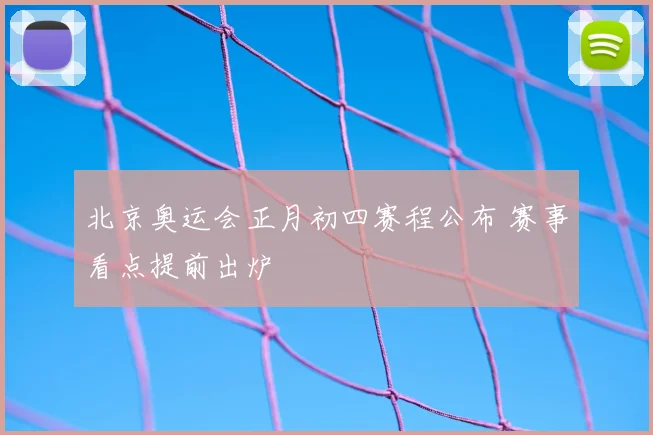 北京奥运会正月初四赛程公布 赛事看点提前出炉